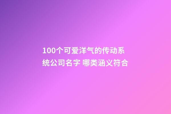 100个可爱洋气的传动系统公司名字 哪类涵义符合